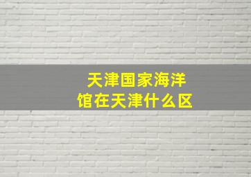 天津国家海洋馆在天津什么区