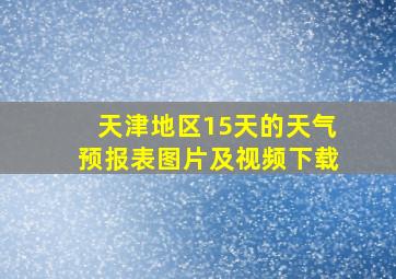 天津地区15天的天气预报表图片及视频下载