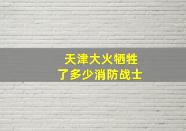 天津大火牺牲了多少消防战士