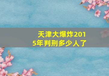 天津大爆炸2015年判刑多少人了