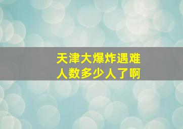 天津大爆炸遇难人数多少人了啊