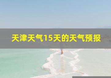 天津天气15天的天气预报