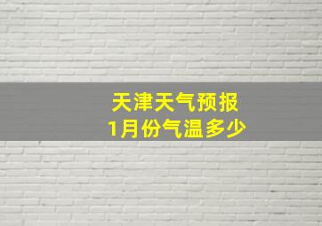 天津天气预报1月份气温多少