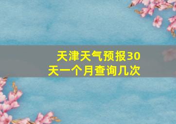 天津天气预报30天一个月查询几次