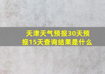 天津天气预报30天预报15天查询结果是什么