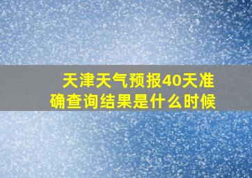 天津天气预报40天准确查询结果是什么时候