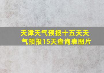 天津天气预报十五天天气预报15天查询表图片