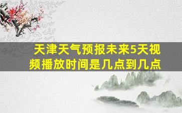 天津天气预报未来5天视频播放时间是几点到几点