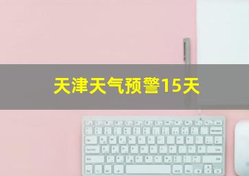 天津天气预警15天