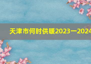 天津市何时供暖2023一2024