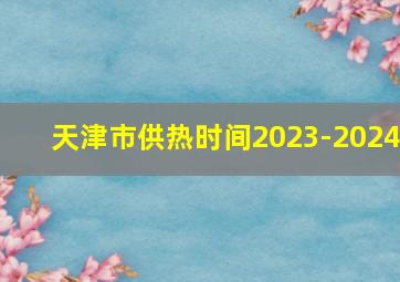 天津市供热时间2023-2024