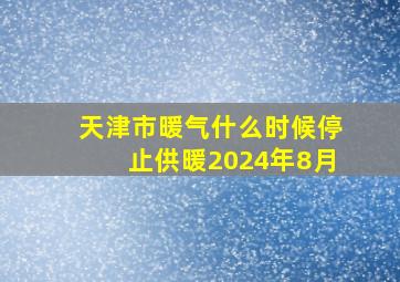 天津市暖气什么时候停止供暖2024年8月