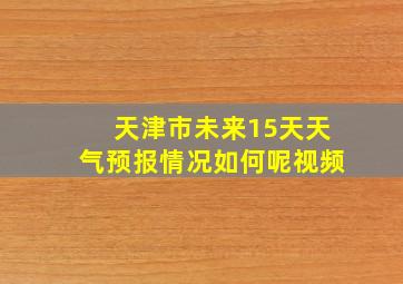 天津市未来15天天气预报情况如何呢视频