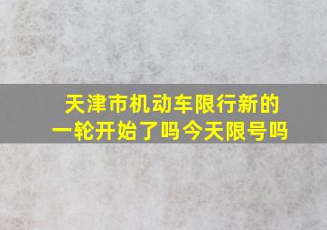 天津市机动车限行新的一轮开始了吗今天限号吗