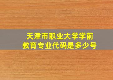 天津市职业大学学前教育专业代码是多少号