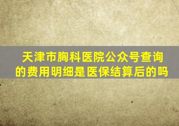 天津市胸科医院公众号查询的费用明细是医保结算后的吗