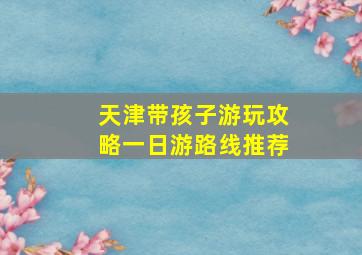 天津带孩子游玩攻略一日游路线推荐