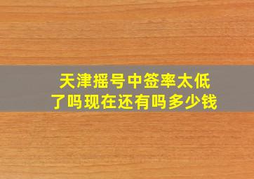 天津摇号中签率太低了吗现在还有吗多少钱