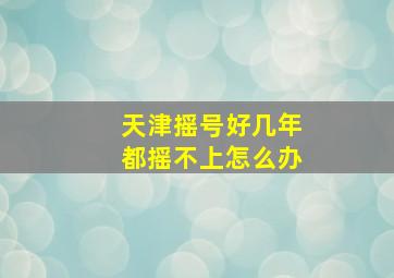 天津摇号好几年都摇不上怎么办