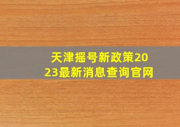 天津摇号新政策2023最新消息查询官网