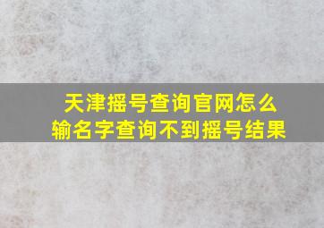 天津摇号查询官网怎么输名字查询不到摇号结果