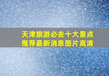 天津旅游必去十大景点推荐最新消息图片高清