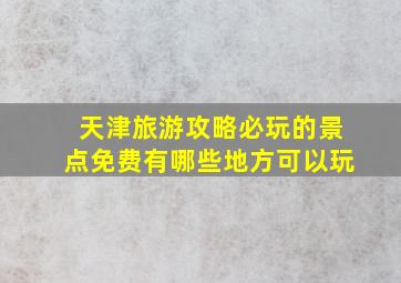 天津旅游攻略必玩的景点免费有哪些地方可以玩