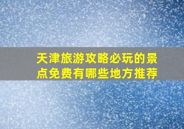 天津旅游攻略必玩的景点免费有哪些地方推荐