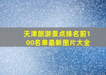 天津旅游景点排名前100名单最新图片大全