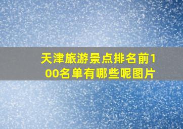 天津旅游景点排名前100名单有哪些呢图片