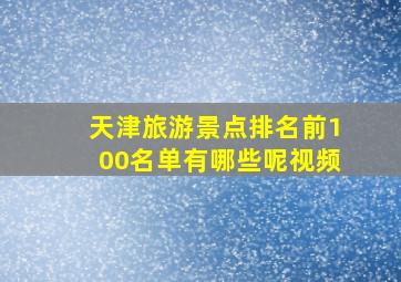 天津旅游景点排名前100名单有哪些呢视频