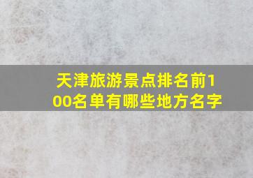 天津旅游景点排名前100名单有哪些地方名字