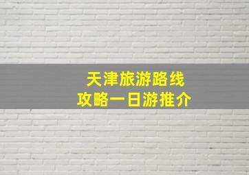 天津旅游路线攻略一日游推介