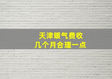 天津暖气费收几个月合理一点