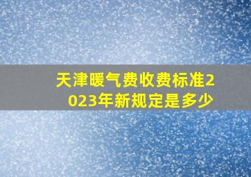 天津暖气费收费标准2023年新规定是多少