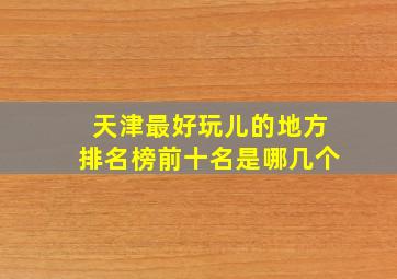 天津最好玩儿的地方排名榜前十名是哪几个