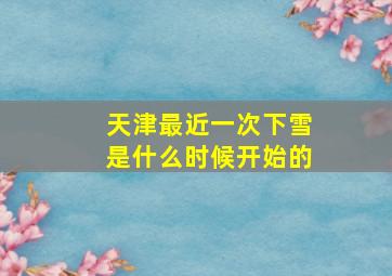 天津最近一次下雪是什么时候开始的