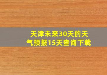 天津未来30天的天气预报15天查询下载