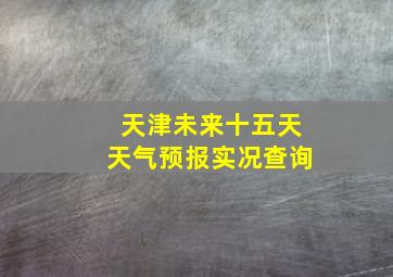 天津未来十五天天气预报实况查询