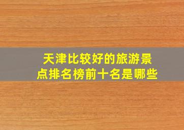 天津比较好的旅游景点排名榜前十名是哪些