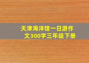 天津海洋馆一日游作文300字三年级下册