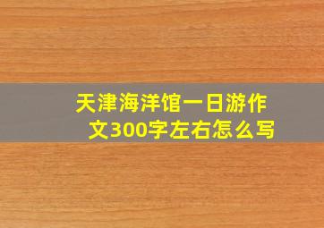 天津海洋馆一日游作文300字左右怎么写