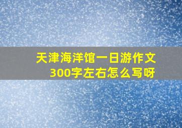 天津海洋馆一日游作文300字左右怎么写呀