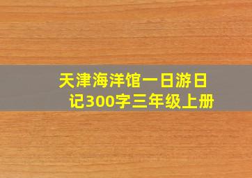 天津海洋馆一日游日记300字三年级上册