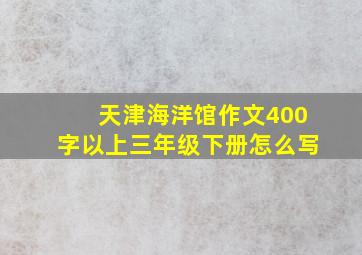 天津海洋馆作文400字以上三年级下册怎么写