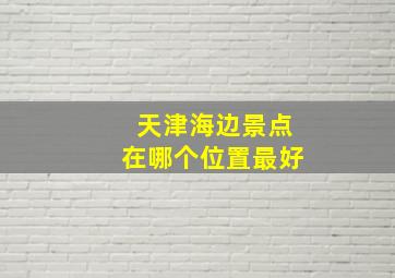 天津海边景点在哪个位置最好