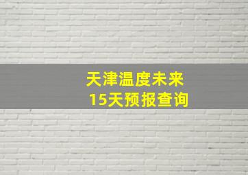 天津温度未来15天预报查询