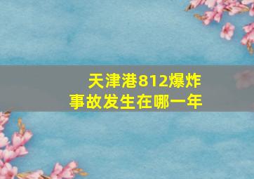 天津港812爆炸事故发生在哪一年