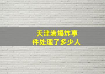 天津港爆炸事件处理了多少人