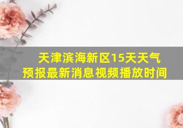 天津滨海新区15天天气预报最新消息视频播放时间